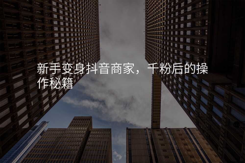 新手变身抖音商家,千粉后的操作秘籍