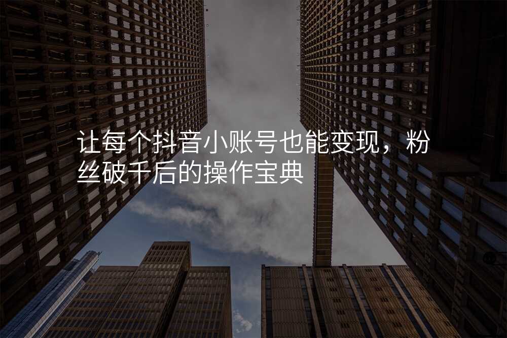 让每个抖音小账号也能变现,粉丝破千后的操作宝典