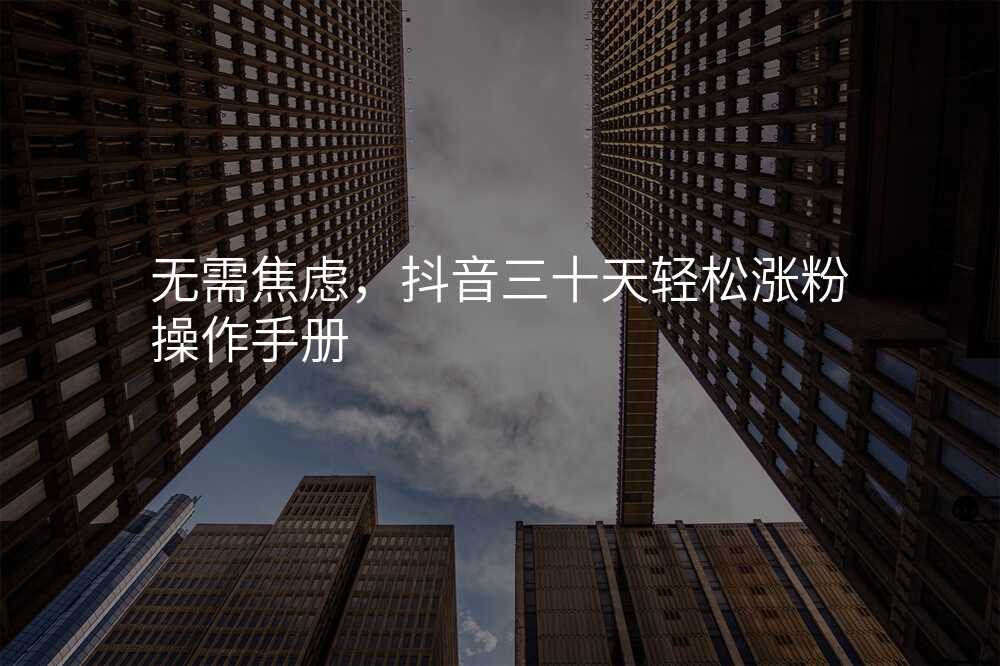 无需焦虑,抖音三十天轻松涨粉操作手册