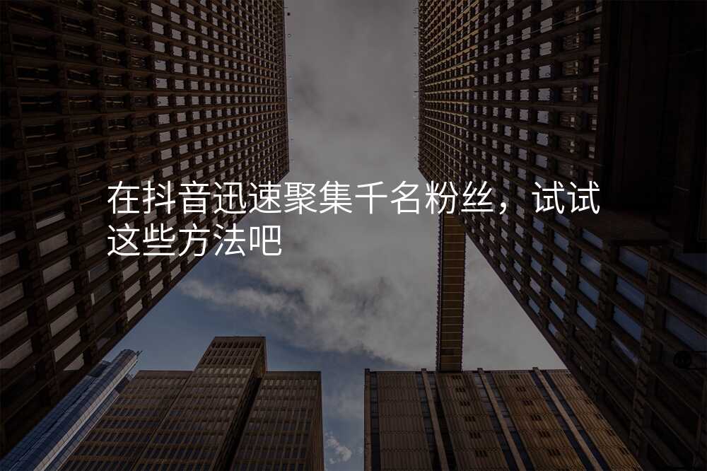 在抖音迅速聚集千名粉丝,试试这些方法吧