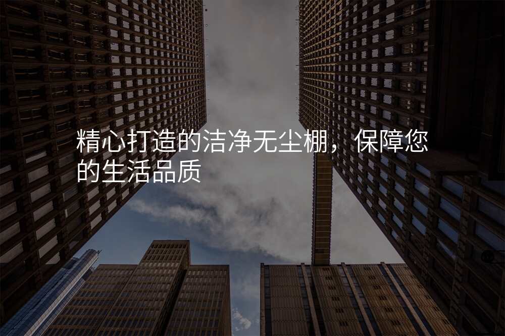 精心打造的洁净无尘棚,保障您的生活品质