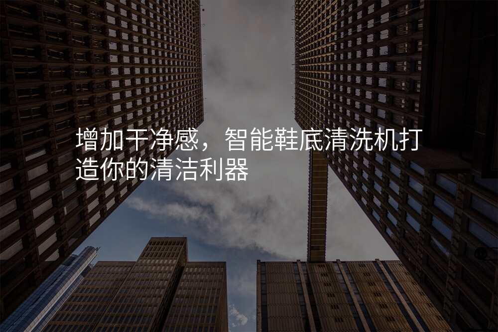 增加干净感,智能鞋底清洗机打造你的清洁利器