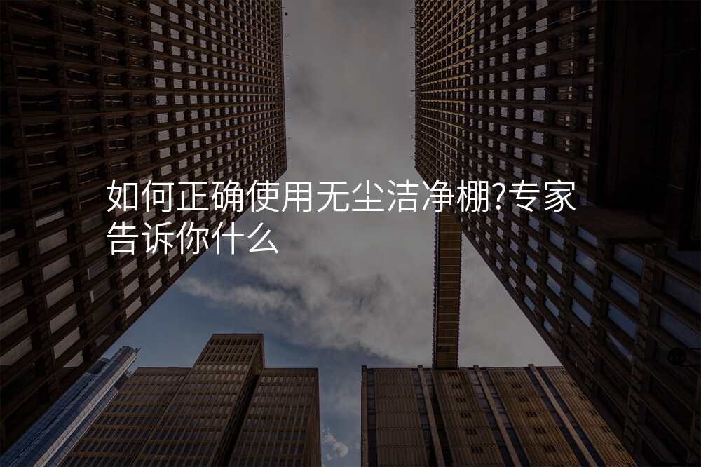 如何正确使用无尘洁净棚?专家告诉你什么
