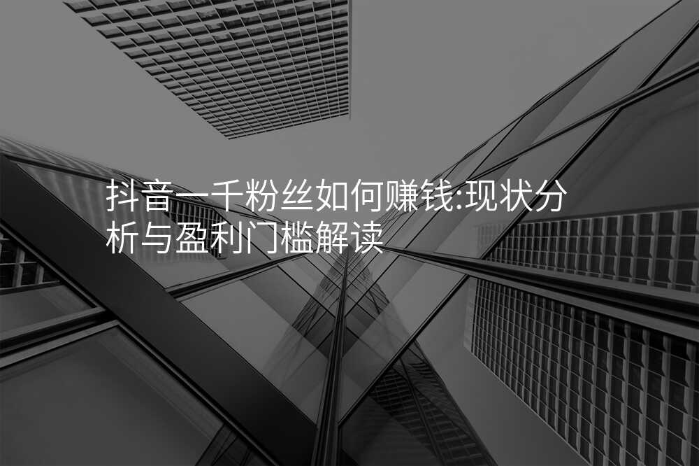 抖音一千粉丝如何赚钱:现状分析与盈利门槛解读