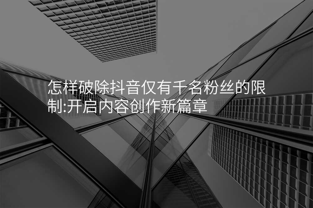 怎样破除抖音仅有千名粉丝的限制:开启内容创作新篇章