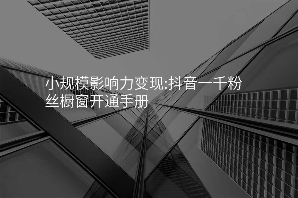 小规模影响力变现:抖音一千粉丝橱窗开通手册