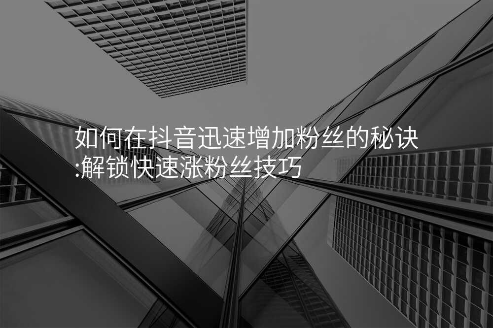 如何在抖音迅速增加粉丝的秘诀:解锁快速涨粉丝技巧