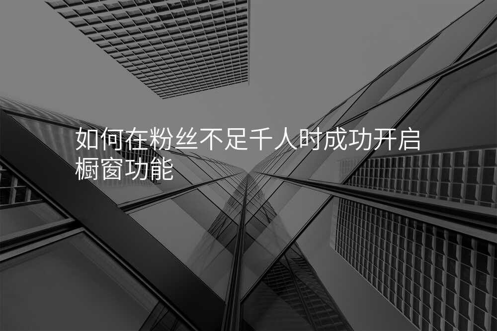 如何在粉丝不足千人时成功开启橱窗功能