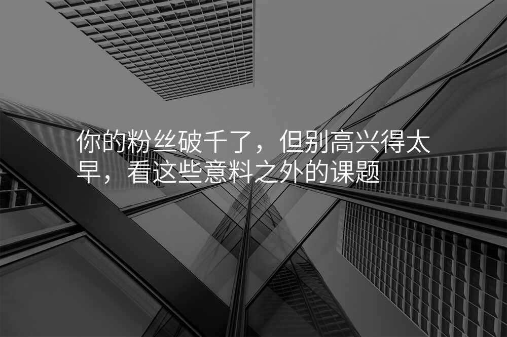你的粉丝破千了,但别高兴得太早,看这些意料之外的课题