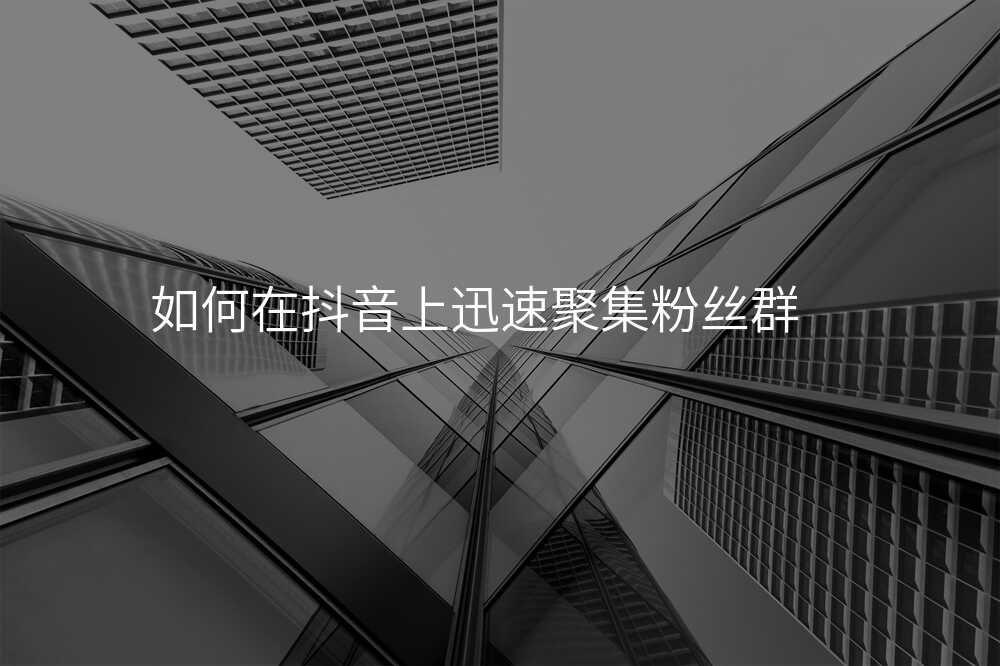 如何在抖音上迅速聚集粉丝群