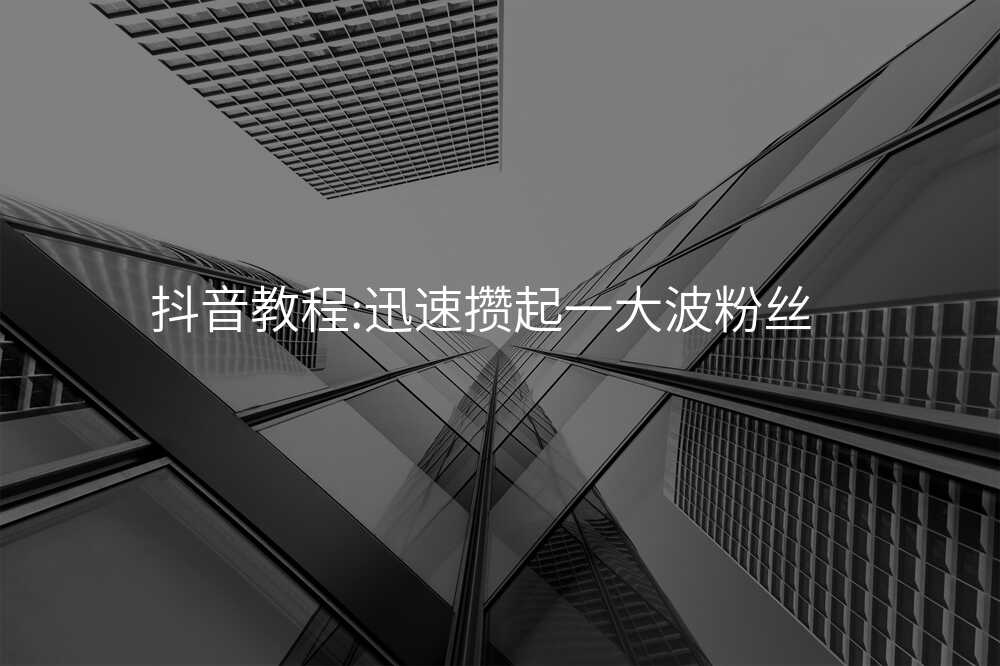 抖音教程:迅速攒起一大波粉丝