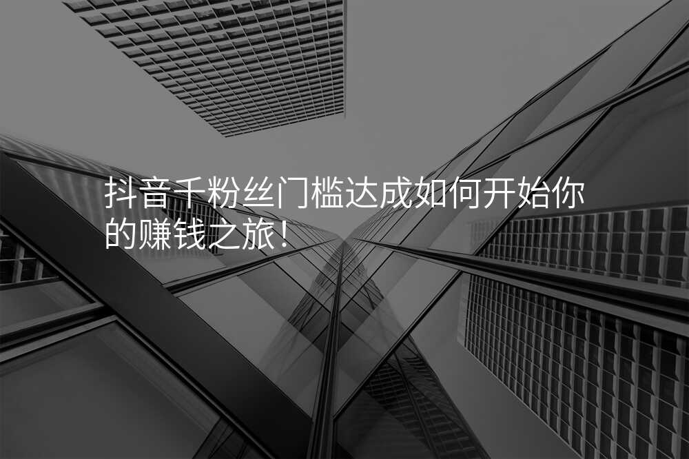 抖音千粉丝门槛达成如何开始你的赚钱之旅!