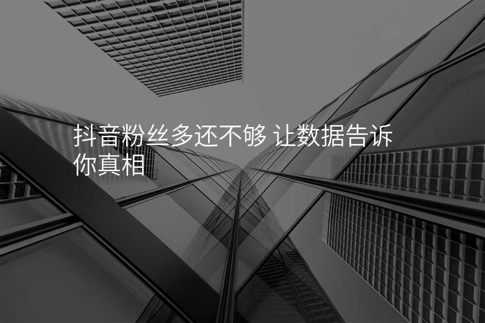 抖音粉丝多还不够 让数据告诉你真相