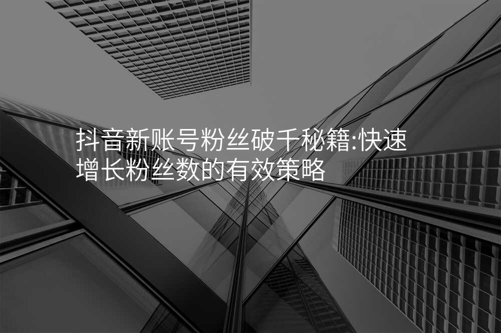 抖音新账号粉丝破千秘籍:快速增长粉丝数的有效策略