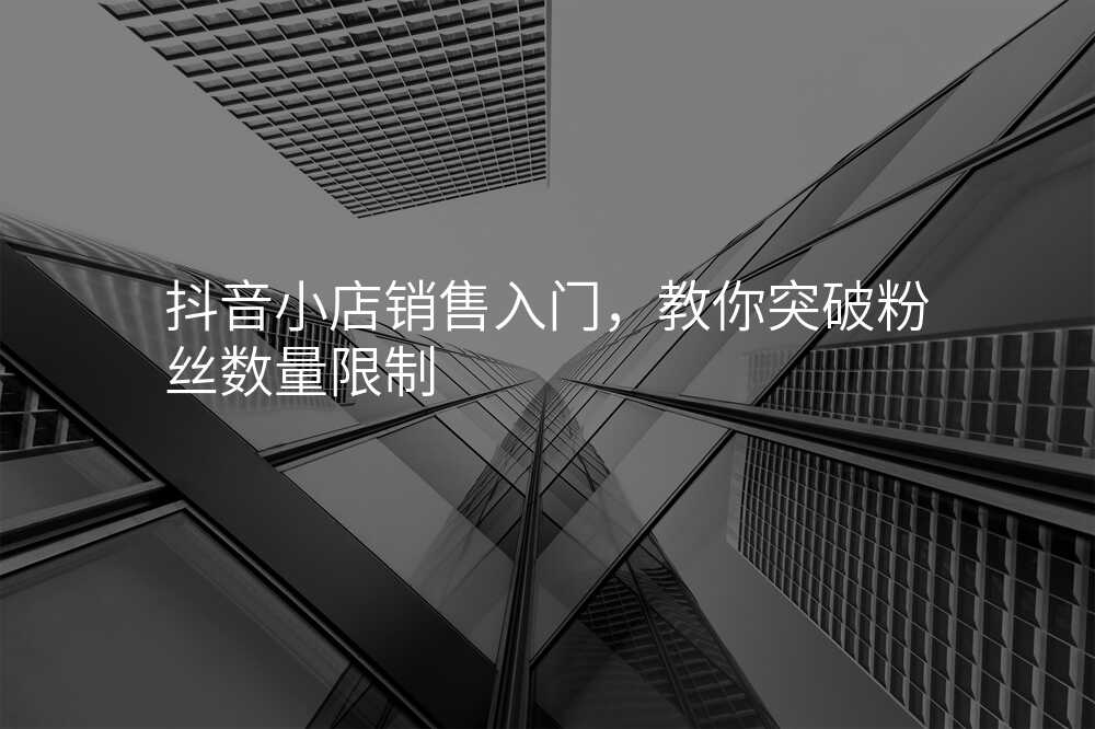 抖音小店销售入门,教你突破粉丝数量限制