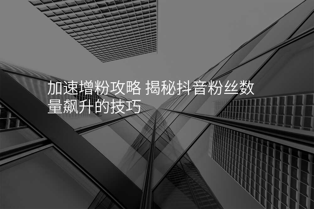 加速增粉攻略 揭秘抖音粉丝数量飙升的技巧