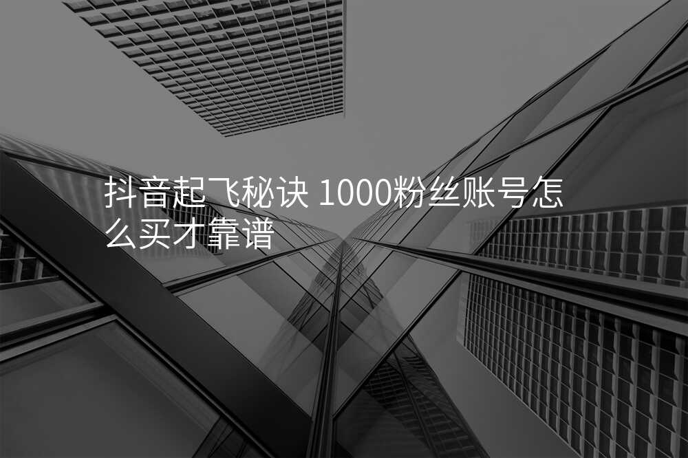 抖音起飞秘诀 1000粉丝账号怎么买才靠谱