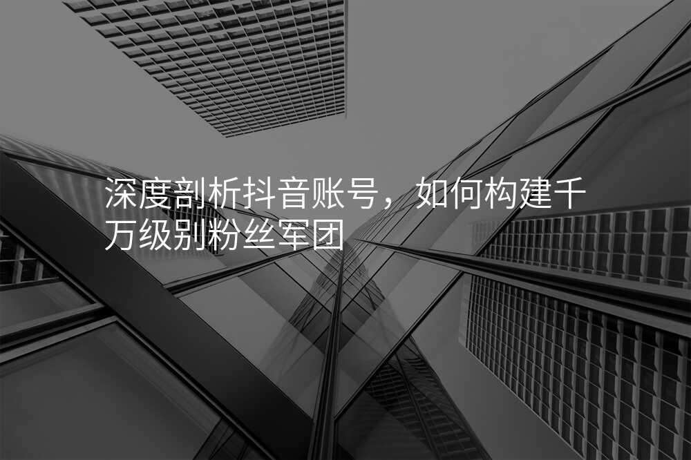 深度剖析抖音账号,如何构建千万级别粉丝军团