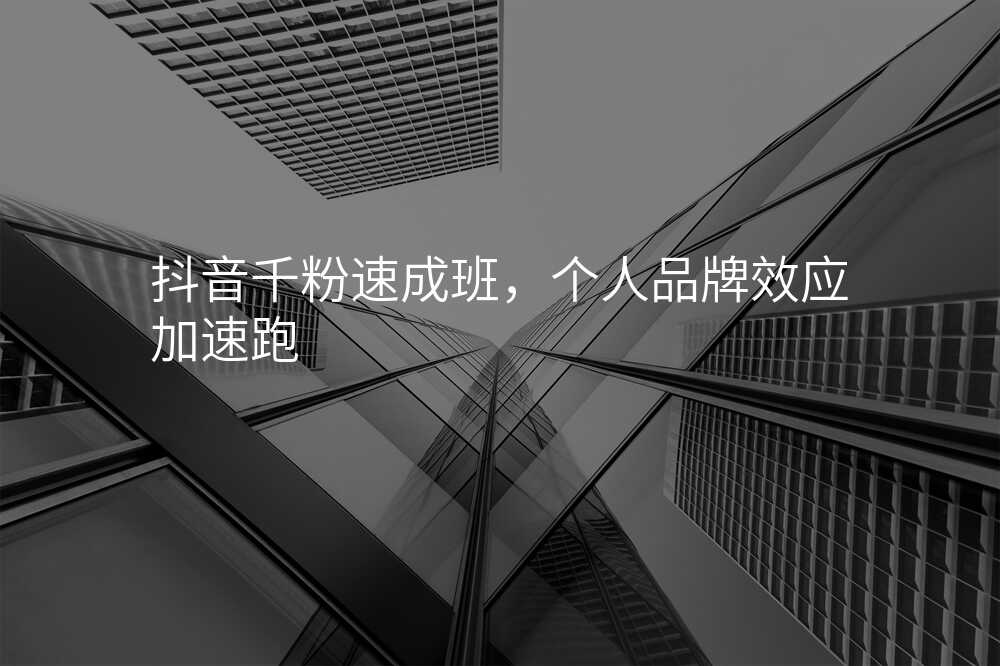 抖音千粉速成班,个人品牌效应加速跑