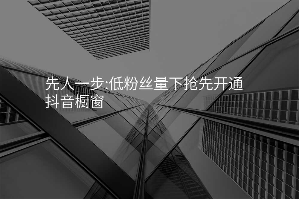 先人一步:低粉丝量下抢先开通抖音橱窗