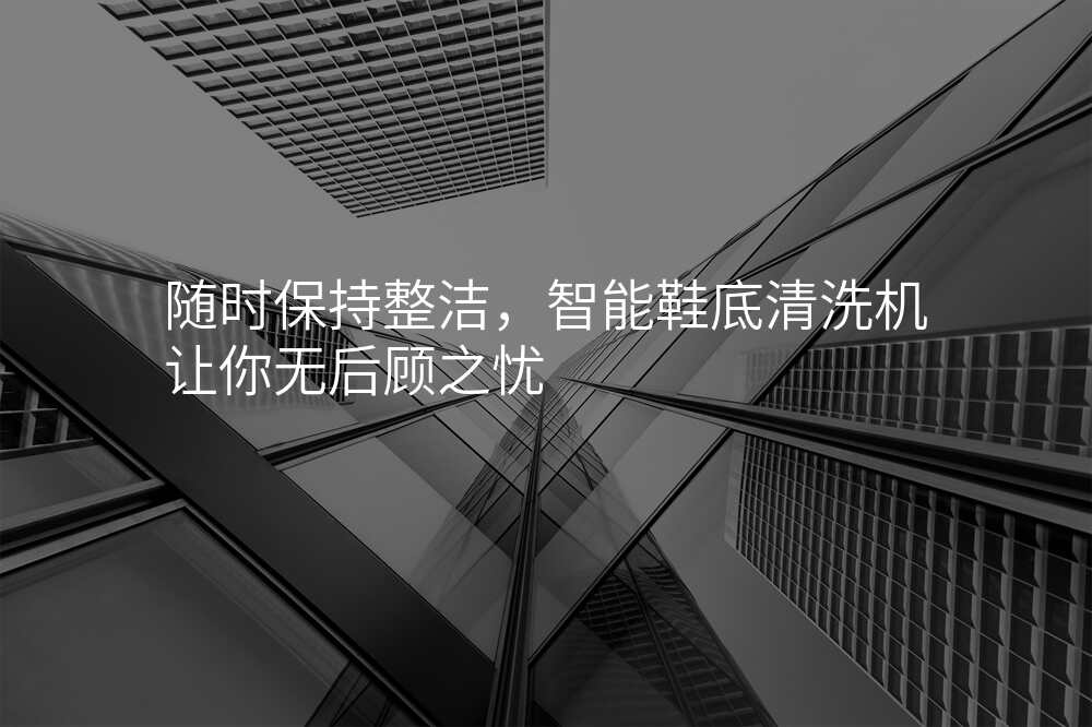 随时保持整洁,智能鞋底清洗机让你无后顾之忧