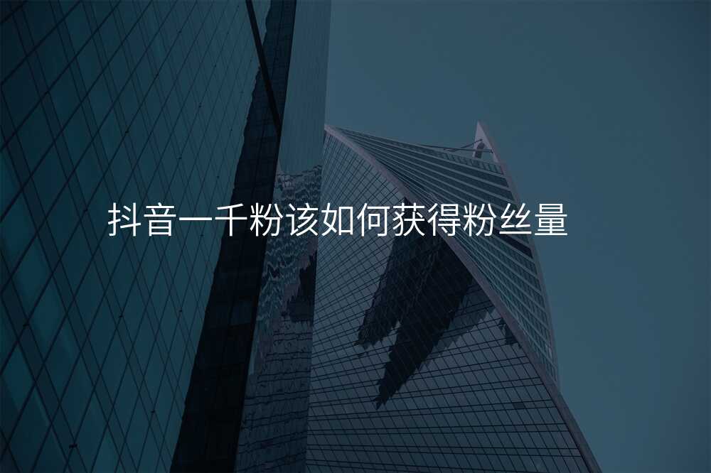 抖音一千粉该如何获得粉丝量