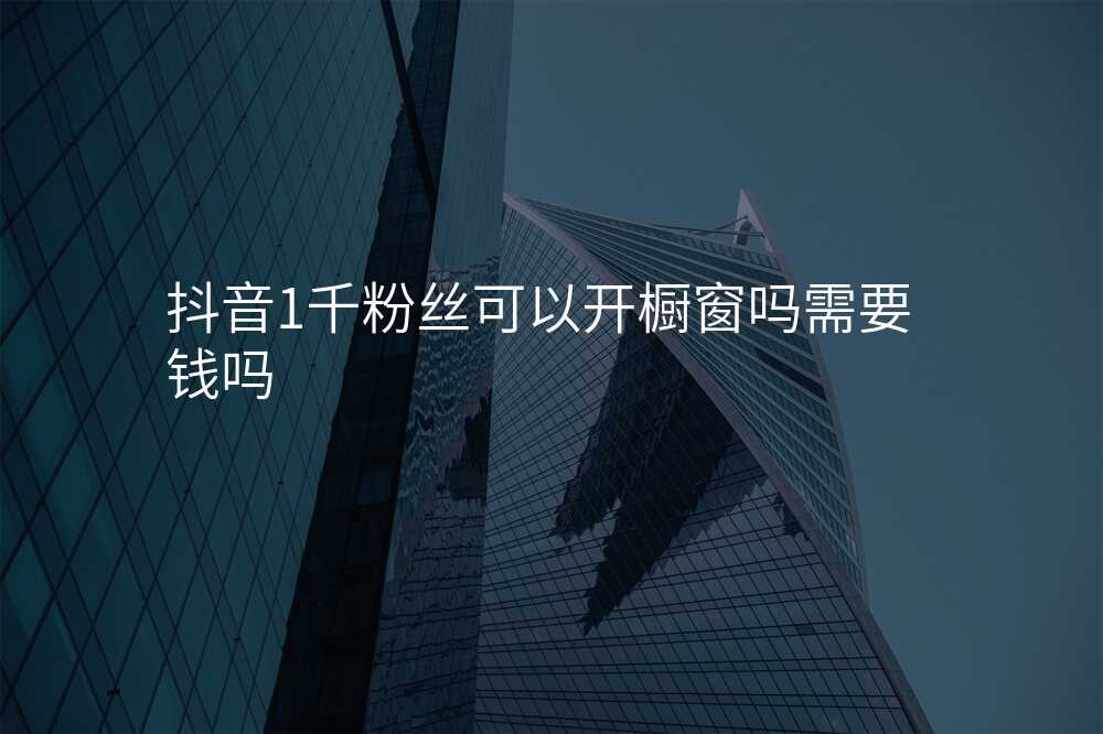 抖音1千粉丝可以开橱窗吗需要钱吗