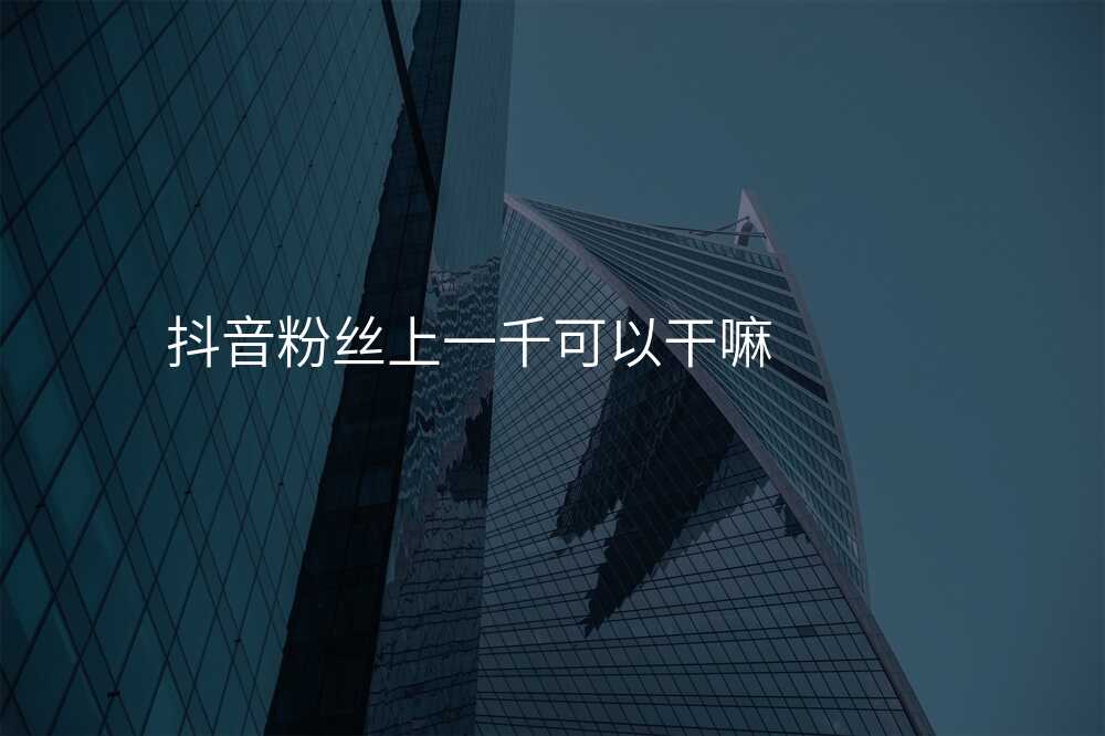 抖音粉丝上一千可以干嘛