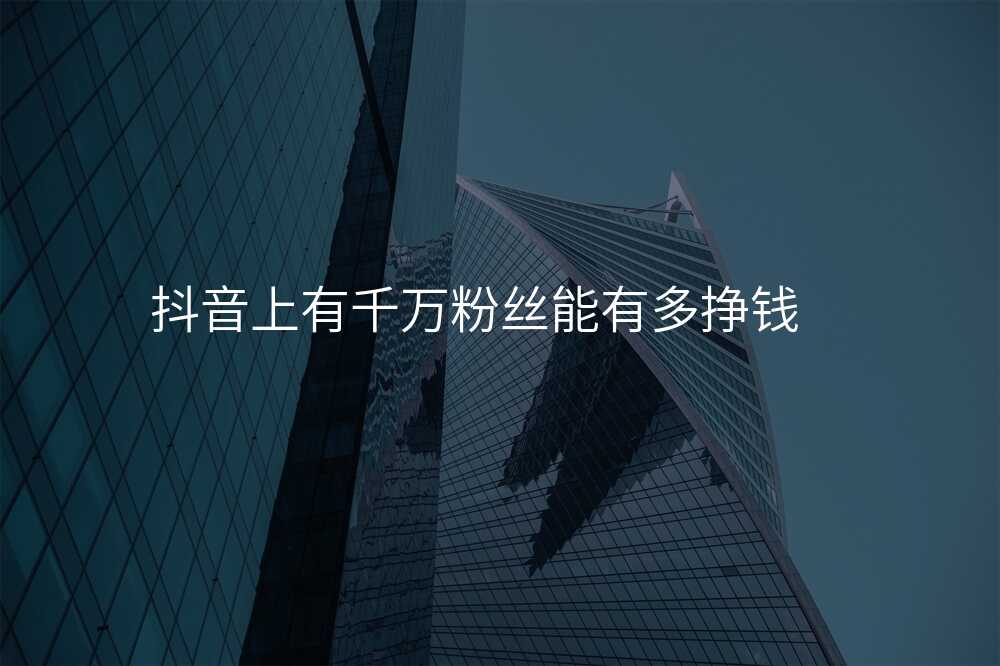 抖音上有千万粉丝能有多挣钱