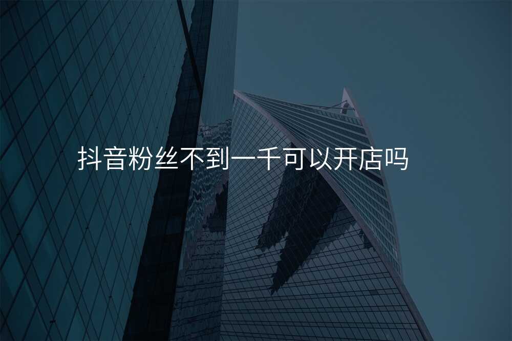 抖音粉丝不到一千可以开店吗