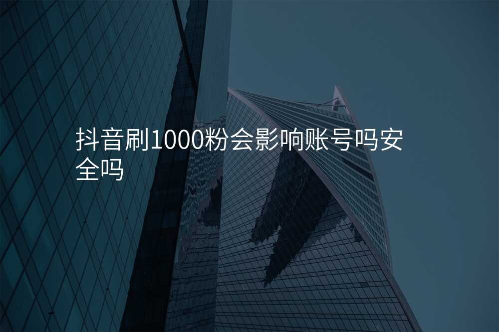 抖音刷1000粉会影响账号吗安全吗
