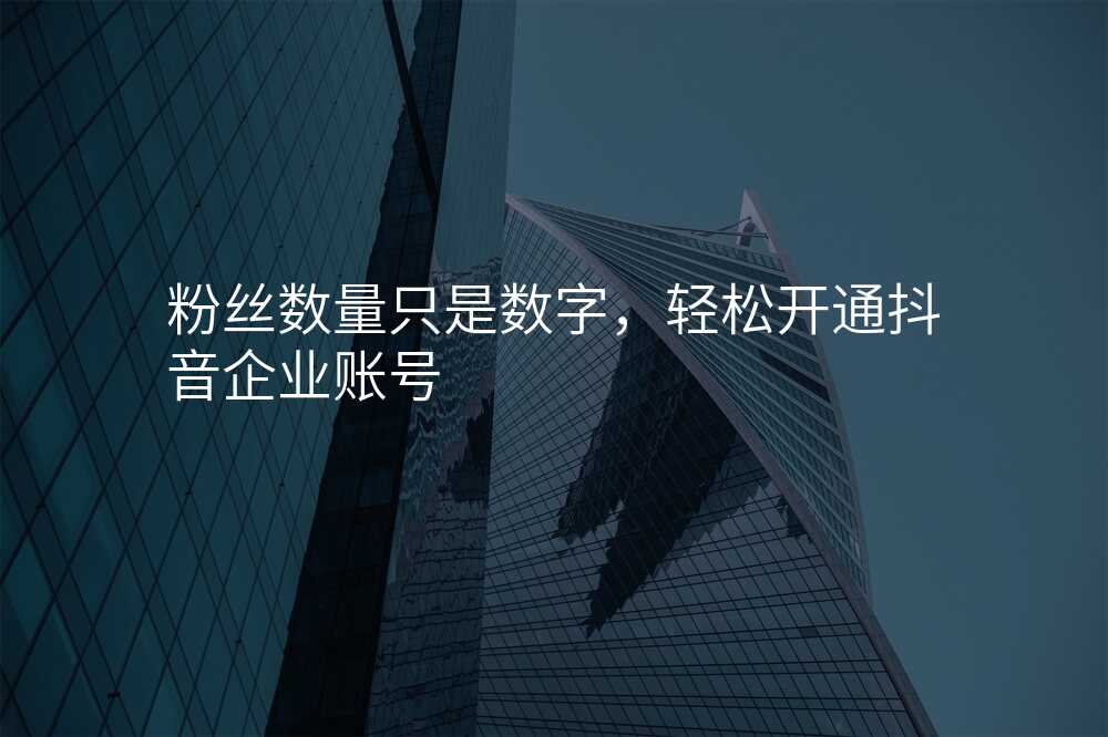 粉丝数量只是数字,轻松开通抖音企业账号