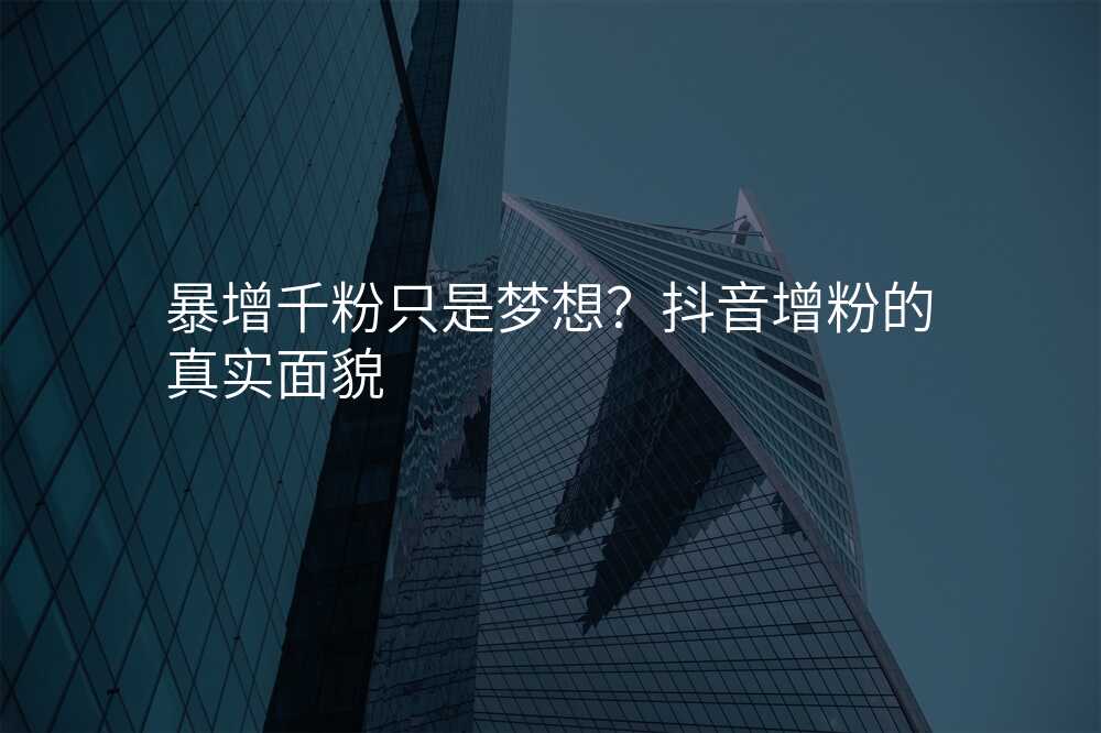 暴增千粉只是梦想?抖音增粉的真实面貌