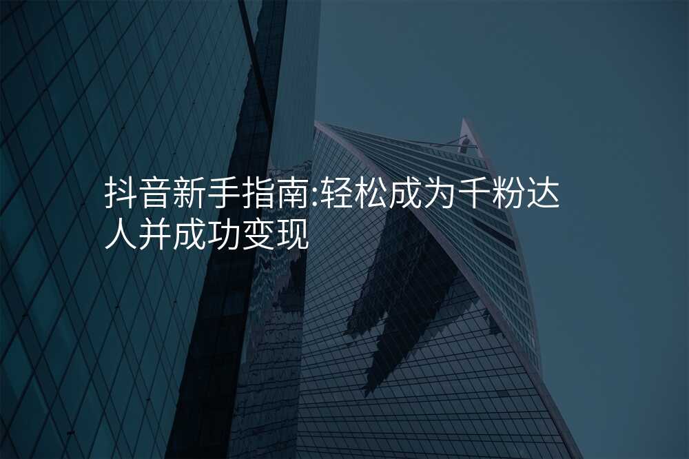 抖音新手指南:轻松成为千粉达人并成功变现