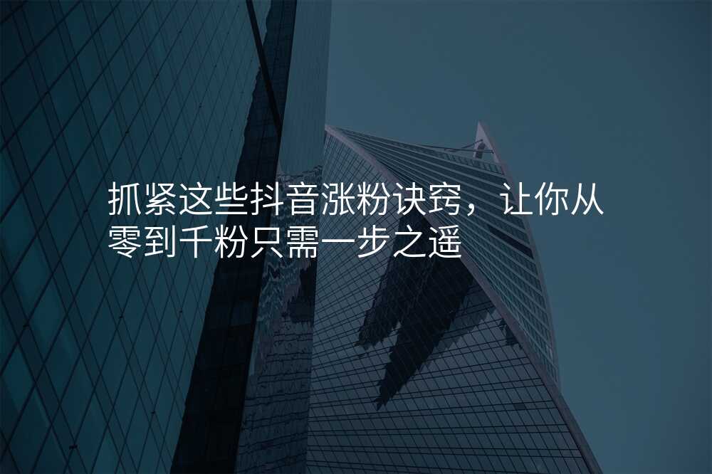 抓紧这些抖音涨粉诀窍,让你从零到千粉只需一步之遥