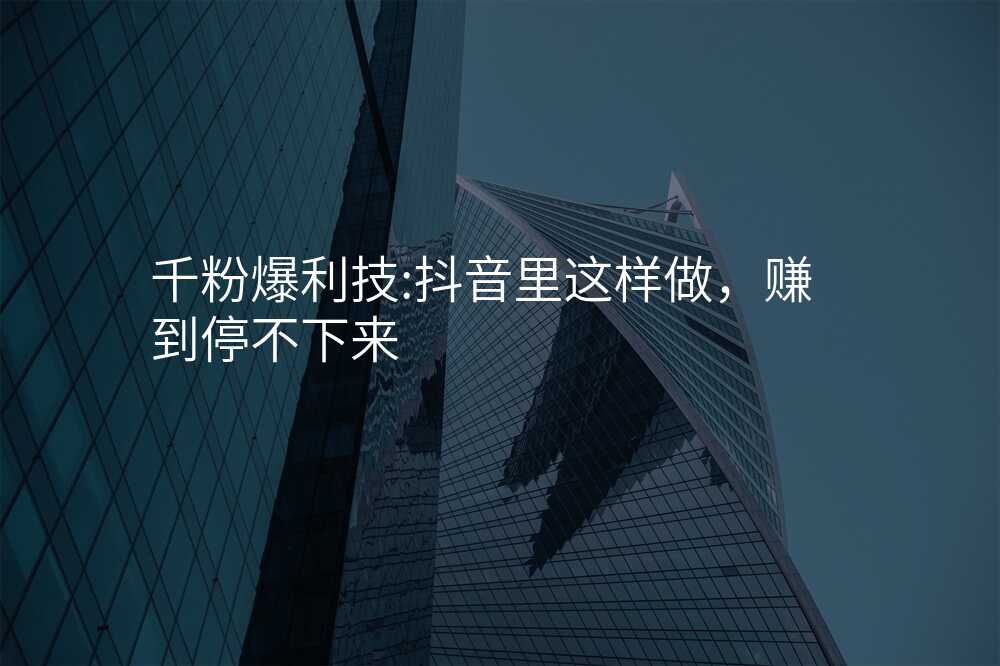千粉爆利技:抖音里这样做,赚到停不下来