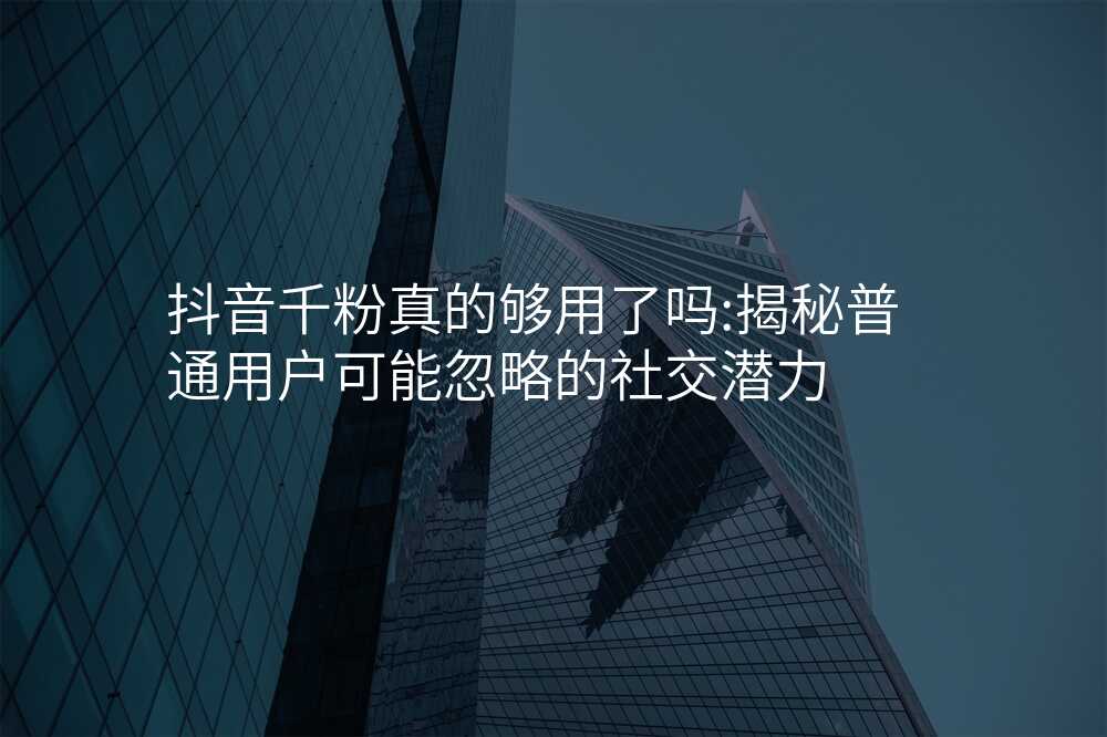 抖音千粉真的够用了吗:揭秘普通用户可能忽略的社交潜力
