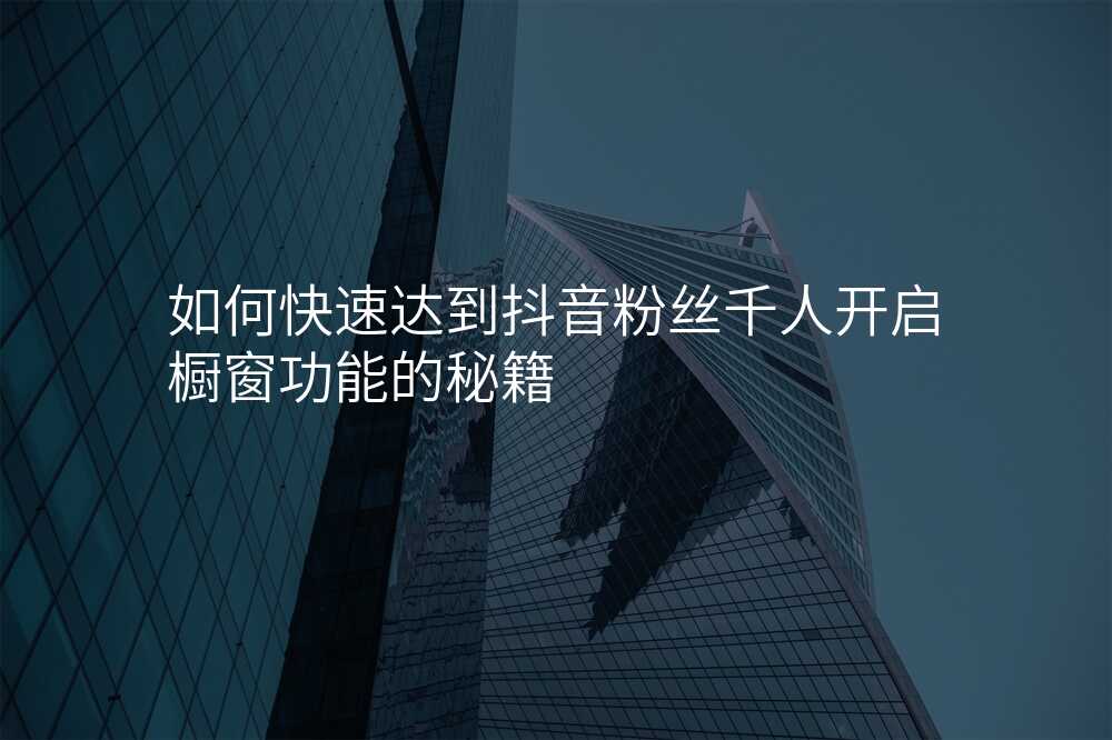 如何快速达到抖音粉丝千人开启橱窗功能的秘籍