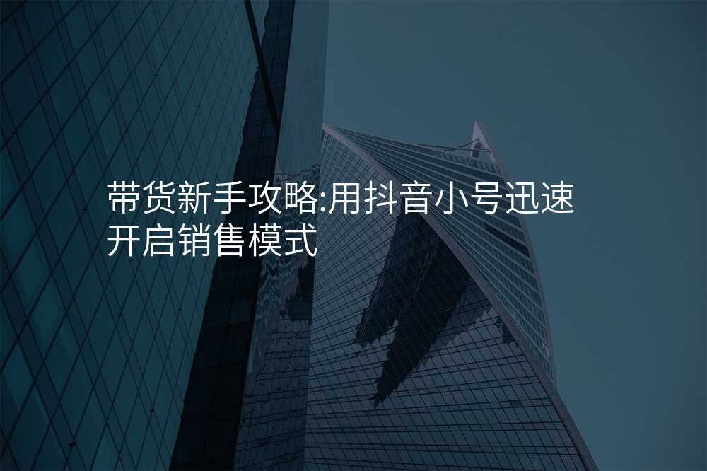 带货新手攻略:用抖音小号迅速开启销售模式