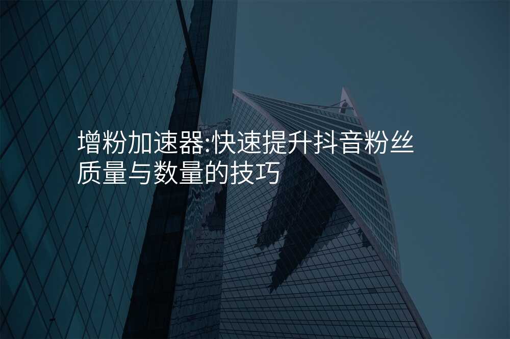 增粉加速器:快速提升抖音粉丝质量与数量的技巧