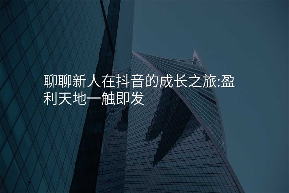 聊聊新人在抖音的成长之旅:盈利天地一触即发