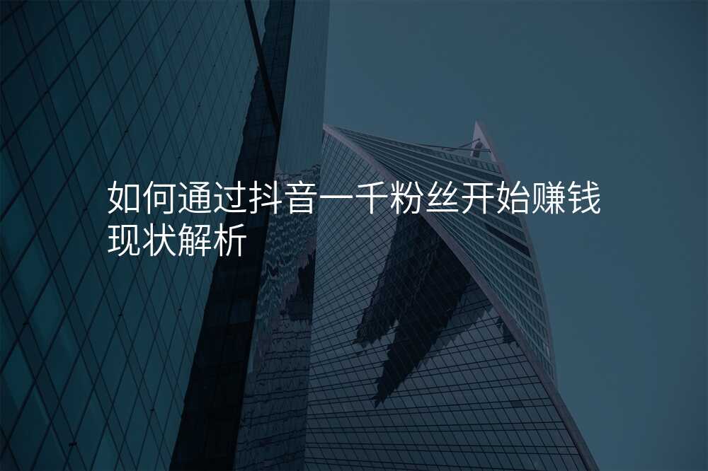 如何通过抖音一千粉丝开始赚钱现状解析