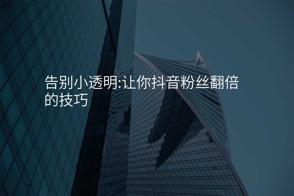 告别小透明:让你抖音粉丝翻倍的技巧