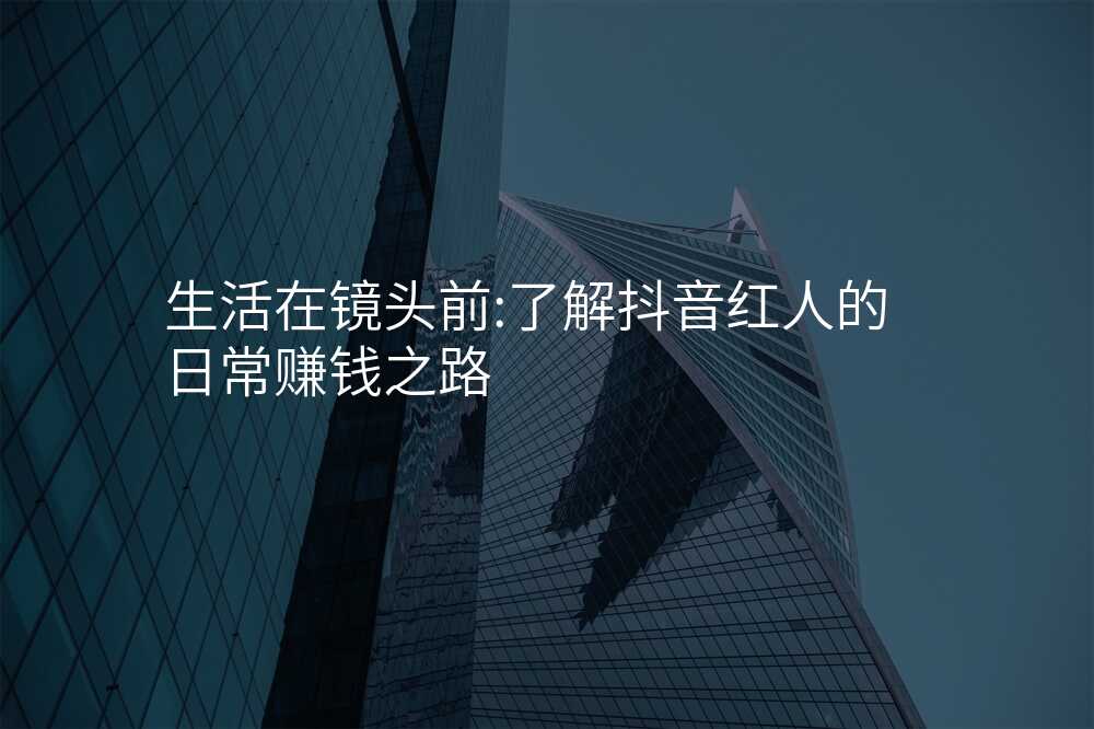 生活在镜头前:了解抖音红人的日常赚钱之路