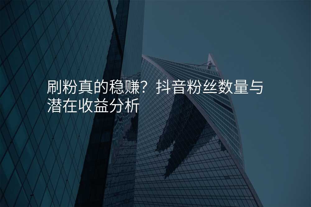 刷粉真的稳赚?抖音粉丝数量与潜在收益分析