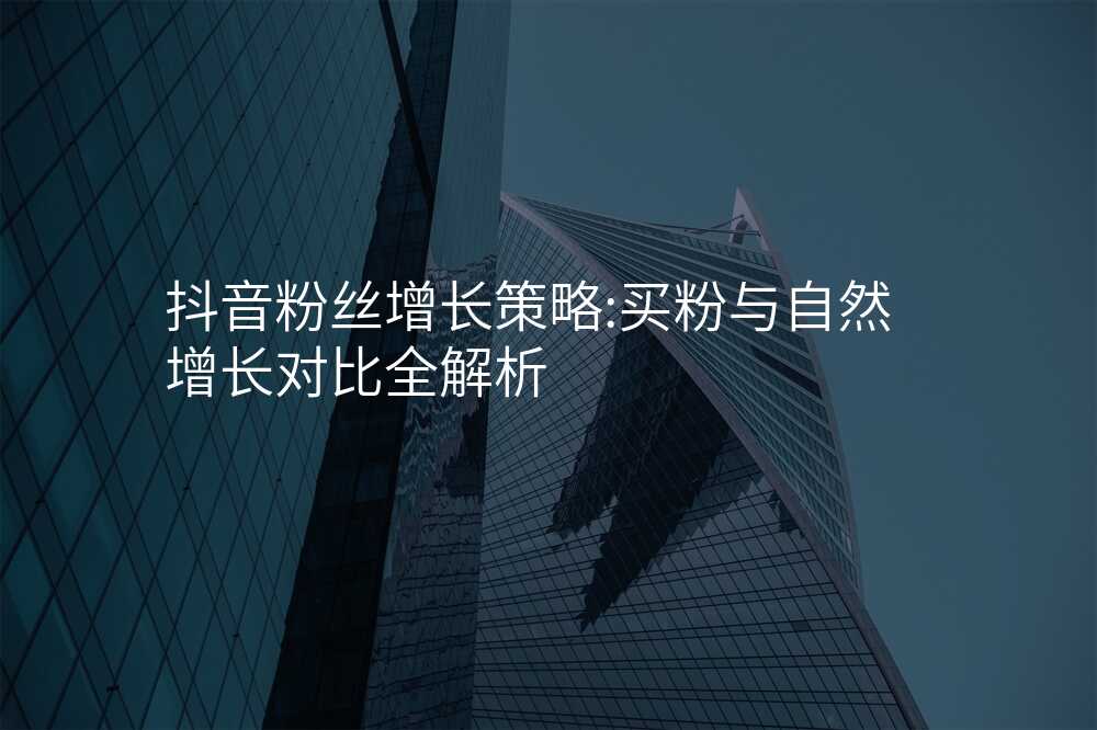 抖音粉丝增长策略:买粉与自然增长对比全解析
