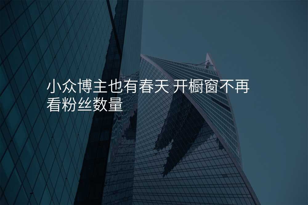 小众博主也有春天 开橱窗不再看粉丝数量
