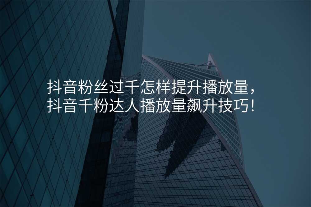 抖音粉丝过千怎样提升播放量,抖音千粉达人播放量飙升技巧!