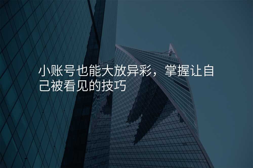 小账号也能大放异彩,掌握让自己被看见的技巧