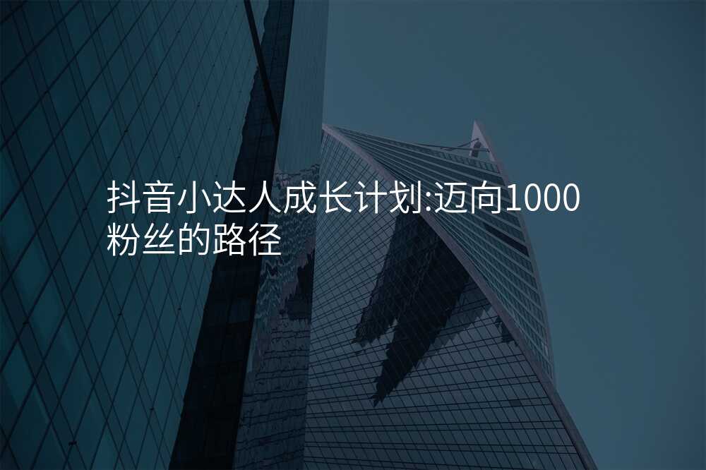 抖音小达人成长计划:迈向1000粉丝的路径